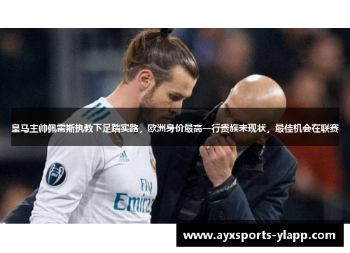 皇马主帅佩雷斯执教下足踏实路，欧洲身价最高一行贵族未现状，最佳机会在联赛