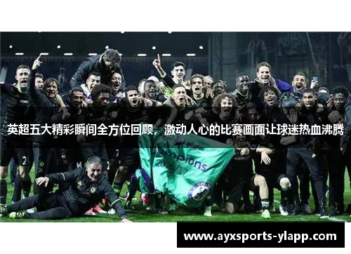 英超五大精彩瞬间全方位回顾，激动人心的比赛画面让球迷热血沸腾