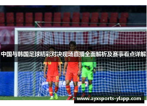 中国与韩国足球精彩对决现场直播全面解析及赛事看点详解
