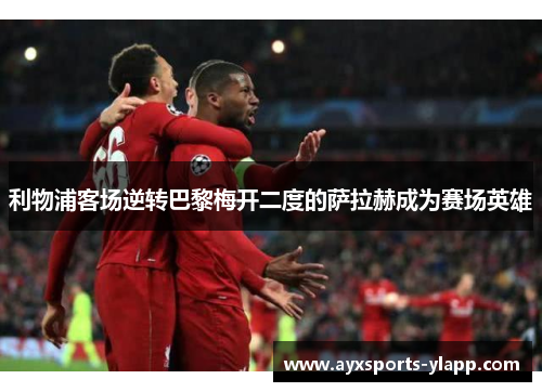 利物浦客场逆转巴黎梅开二度的萨拉赫成为赛场英雄