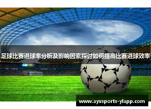 足球比赛进球率分析及影响因素探讨如何提高比赛进球效率