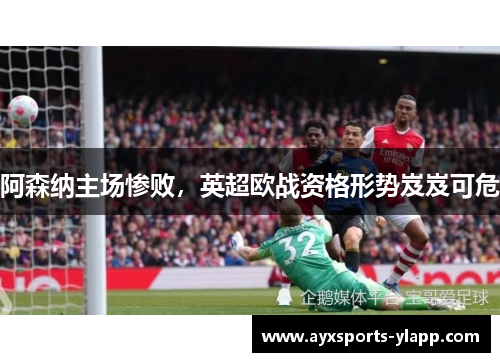 阿森纳主场惨败，英超欧战资格形势岌岌可危