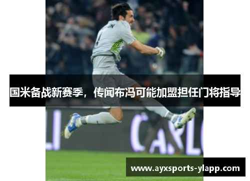 国米备战新赛季，传闻布冯可能加盟担任门将指导