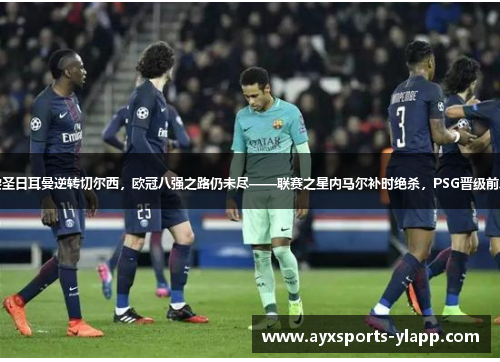 巴黎圣日耳曼逆转切尔西，欧冠八强之路仍未尽——联赛之星内马尔补时绝杀，PSG晋级前八强