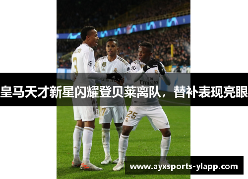 皇马天才新星闪耀登贝莱离队，替补表现亮眼