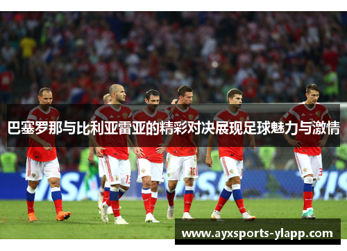 巴塞罗那与比利亚雷亚的精彩对决展现足球魅力与激情