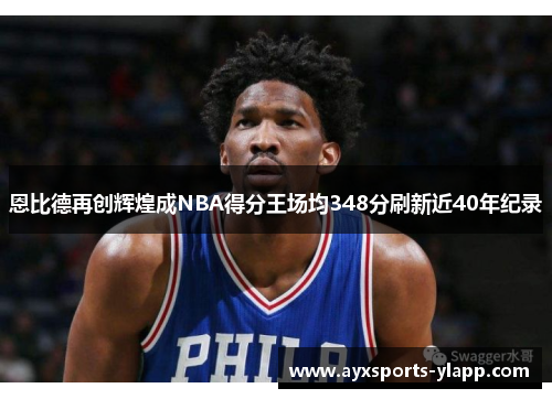 恩比德再创辉煌成NBA得分王场均348分刷新近40年纪录