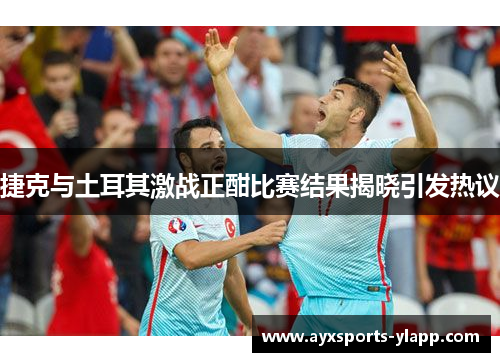 捷克与土耳其激战正酣比赛结果揭晓引发热议