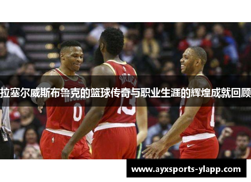 拉塞尔威斯布鲁克的篮球传奇与职业生涯的辉煌成就回顾