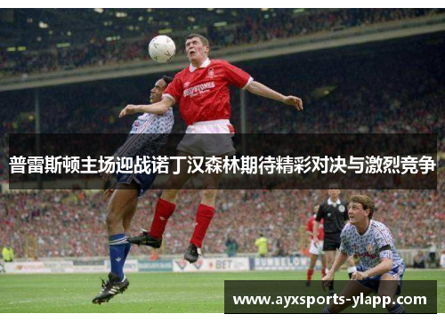 普雷斯顿主场迎战诺丁汉森林期待精彩对决与激烈竞争