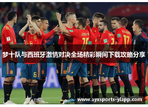 梦十队与西班牙激情对决全场精彩瞬间下载攻略分享