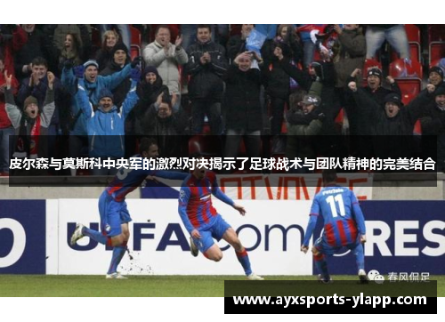 皮尔森与莫斯科中央军的激烈对决揭示了足球战术与团队精神的完美结合