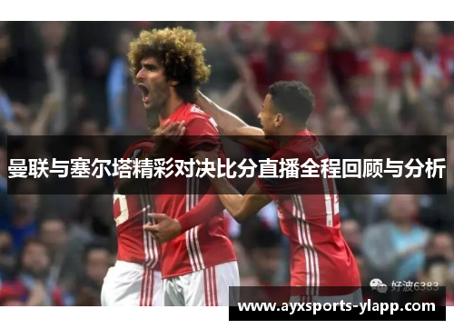 曼联与塞尔塔精彩对决比分直播全程回顾与分析